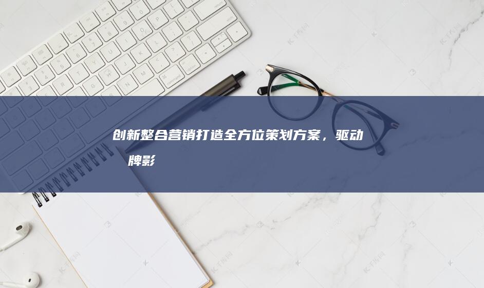 创新整合营销：打造全方位策划方案，驱动品牌影响力升级